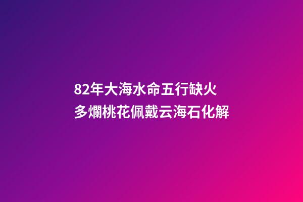 82年大海水命五行缺火 多爛桃花佩戴云海石化解